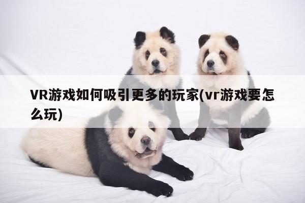 VR游戏如何吸引更多的玩家(vr游戏要怎么玩)|b体育官网