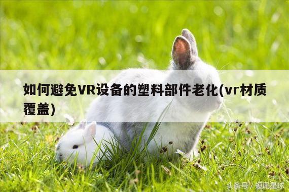 如何避免VR设备的塑料部件老化(vr材质覆盖)：bsports官网