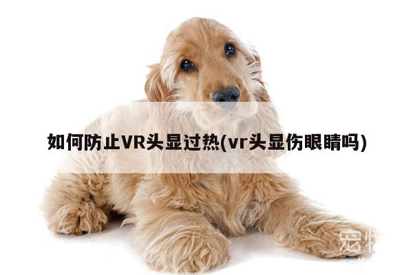 bsports官网：如何防止VR头显过热(vr头显伤眼睛吗)