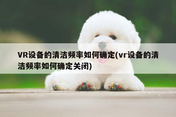 VR设备的清洁频率如何确定(vr设备的清洁频率如何确定关闭)-b体育官网