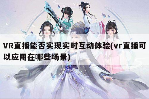 VR直播能否实现实时互动体验(vr直播可以应用在哪些场景)_Bsports必一体育