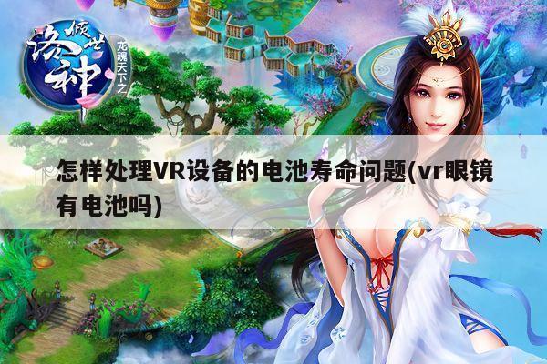 怎样处理VR设备的电池寿命问题(vr眼镜有电池吗)-Bsport体育在线官网