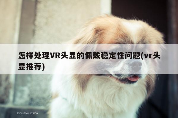 Bsports必一体育：怎样处理VR头显的佩戴稳定性问题(vr头显推荐)