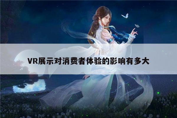 【bsports官网】VR展示对消费者体验的影响有多大