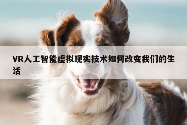 VR人工智能虚拟现实技术如何改变我们的生活【bsports官网】