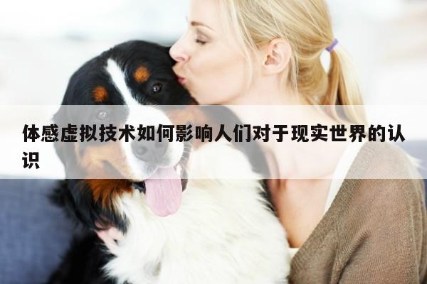 b体育官网：体感虚拟技术如何影响人们对于现实世界的认识