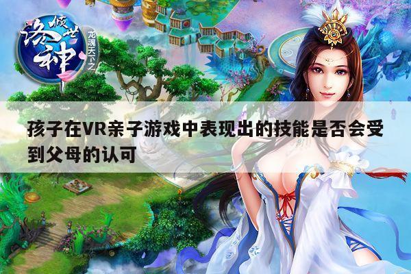 孩子在VR亲子游戏中表现出的技能是否会受到父母的认可-bsports官网