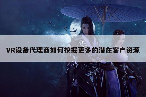 bsports官网：VR设备代理商如何挖掘更多的潜在客户资源