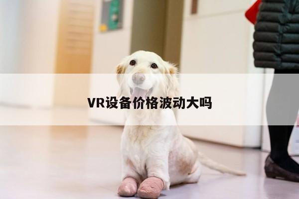 【b体育官网】VR设备价格波动大吗